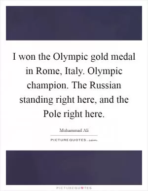 I won the Olympic gold medal in Rome, Italy. Olympic champion. The Russian standing right here, and the Pole right here Picture Quote #1