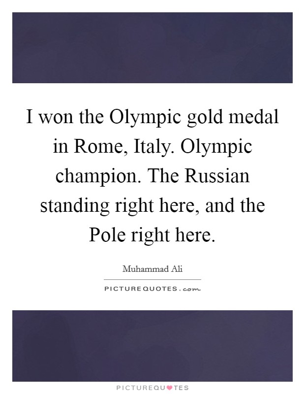 I won the Olympic gold medal in Rome, Italy. Olympic champion. The Russian standing right here, and the Pole right here. Picture Quote #1