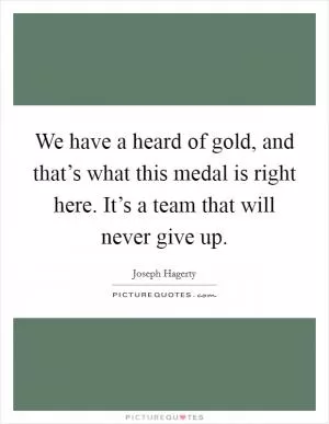 We have a heard of gold, and that’s what this medal is right here. It’s a team that will never give up Picture Quote #1