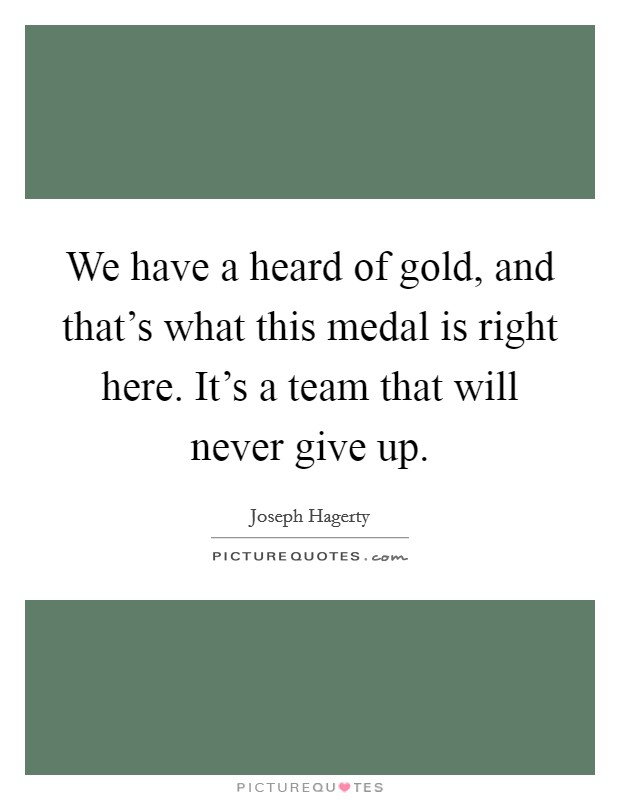 We have a heard of gold, and that's what this medal is right here. It's a team that will never give up. Picture Quote #1
