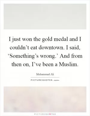 I just won the gold medal and I couldn’t eat downtown. I said, ‘Something’s wrong.’ And from then on, I’ve been a Muslim Picture Quote #1