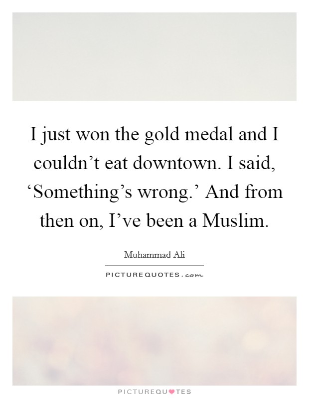 I just won the gold medal and I couldn't eat downtown. I said, ‘Something's wrong.' And from then on, I've been a Muslim. Picture Quote #1