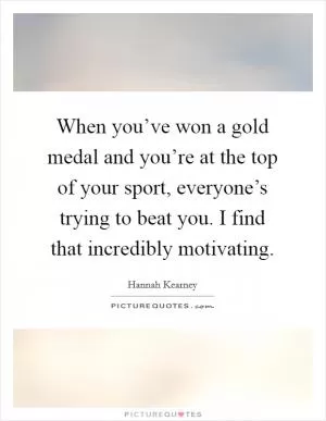 When you’ve won a gold medal and you’re at the top of your sport, everyone’s trying to beat you. I find that incredibly motivating Picture Quote #1
