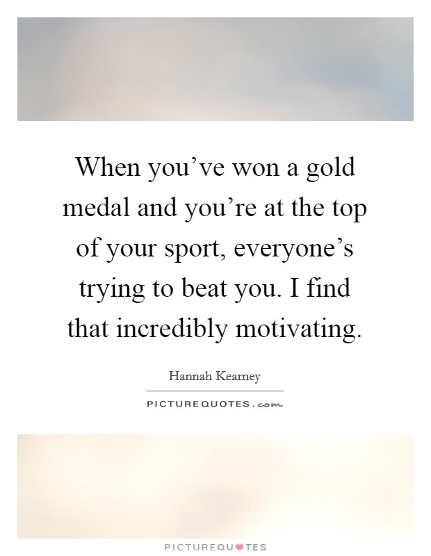 When you've won a gold medal and you're at the top of your sport, everyone's trying to beat you. I find that incredibly motivating. Picture Quote #1