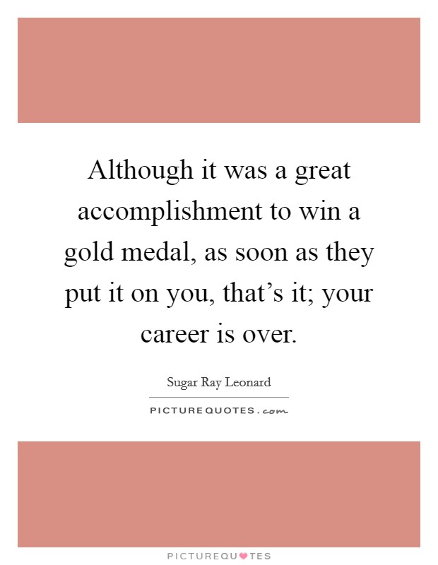 Although it was a great accomplishment to win a gold medal, as soon as they put it on you, that's it; your career is over. Picture Quote #1