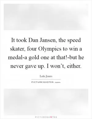 It took Dan Jansen, the speed skater, four Olympics to win a medal-a gold one at that!-but he never gave up. I won’t, either Picture Quote #1