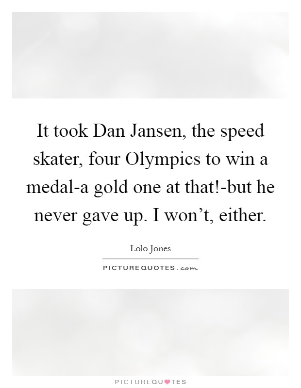 It took Dan Jansen, the speed skater, four Olympics to win a medal-a gold one at that!-but he never gave up. I won't, either. Picture Quote #1