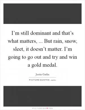 I’m still dominant and that’s what matters, ... But rain, snow, sleet, it doesn’t matter. I’m going to go out and try and win a gold medal Picture Quote #1