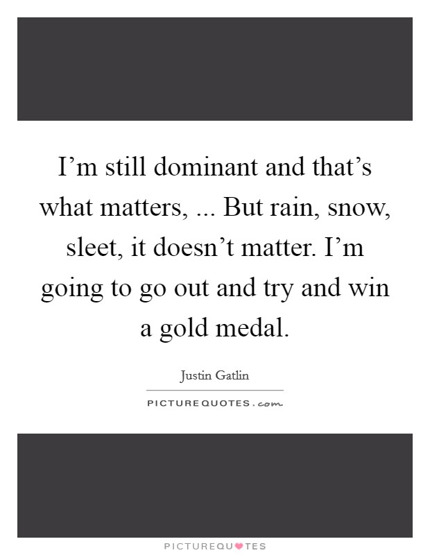 I'm still dominant and that's what matters, ... But rain, snow, sleet, it doesn't matter. I'm going to go out and try and win a gold medal. Picture Quote #1