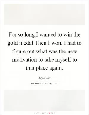For so long I wanted to win the gold medal.Then I won. I had to figure out what was the new motivation to take myself to that place again Picture Quote #1