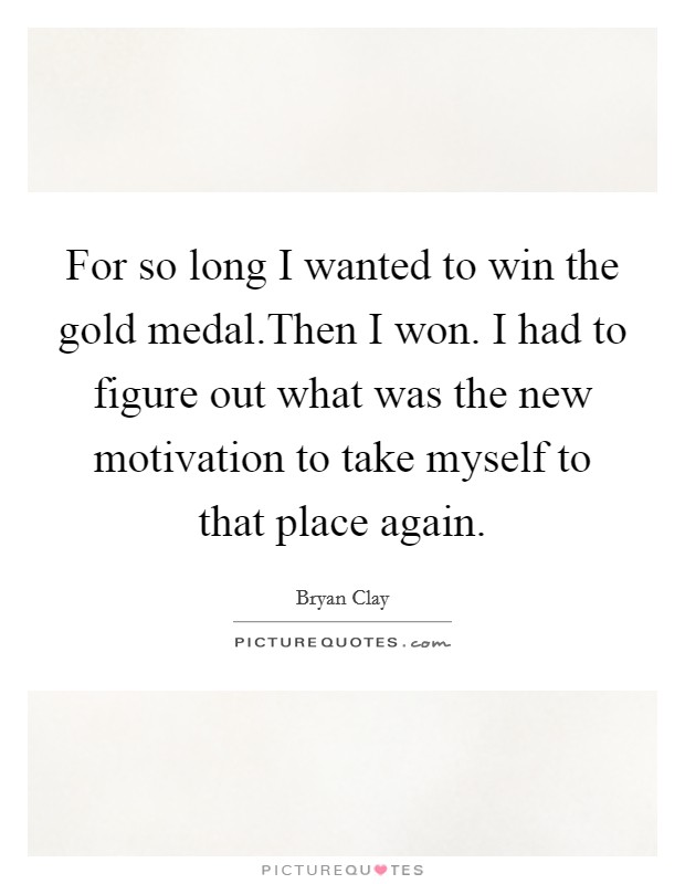 For so long I wanted to win the gold medal.Then I won. I had to figure out what was the new motivation to take myself to that place again. Picture Quote #1
