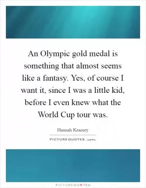 An Olympic gold medal is something that almost seems like a fantasy. Yes, of course I want it, since I was a little kid, before I even knew what the World Cup tour was Picture Quote #1