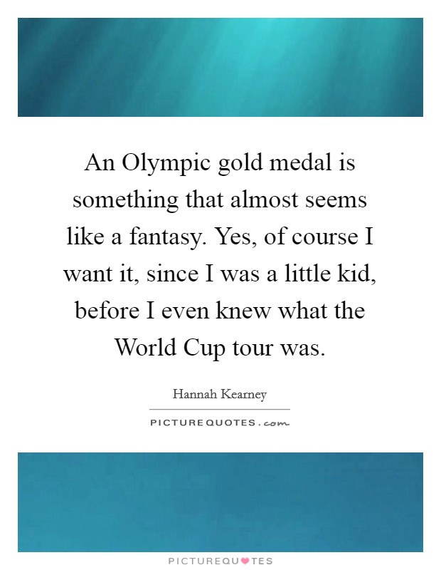 An Olympic gold medal is something that almost seems like a fantasy. Yes, of course I want it, since I was a little kid, before I even knew what the World Cup tour was. Picture Quote #1