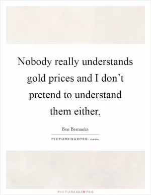 Nobody really understands gold prices and I don’t pretend to understand them either, Picture Quote #1
