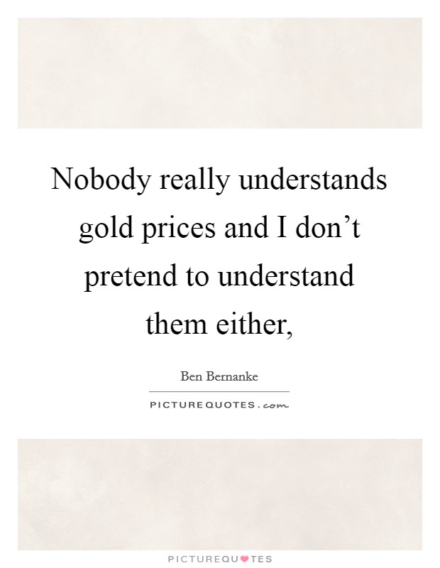 Nobody really understands gold prices and I don't pretend to understand them either, Picture Quote #1