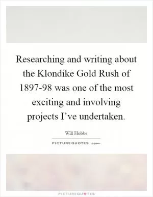 Researching and writing about the Klondike Gold Rush of 1897-98 was one of the most exciting and involving projects I’ve undertaken Picture Quote #1
