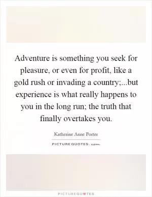 Adventure is something you seek for pleasure, or even for profit, like a gold rush or invading a country;...but experience is what really happens to you in the long run; the truth that finally overtakes you Picture Quote #1