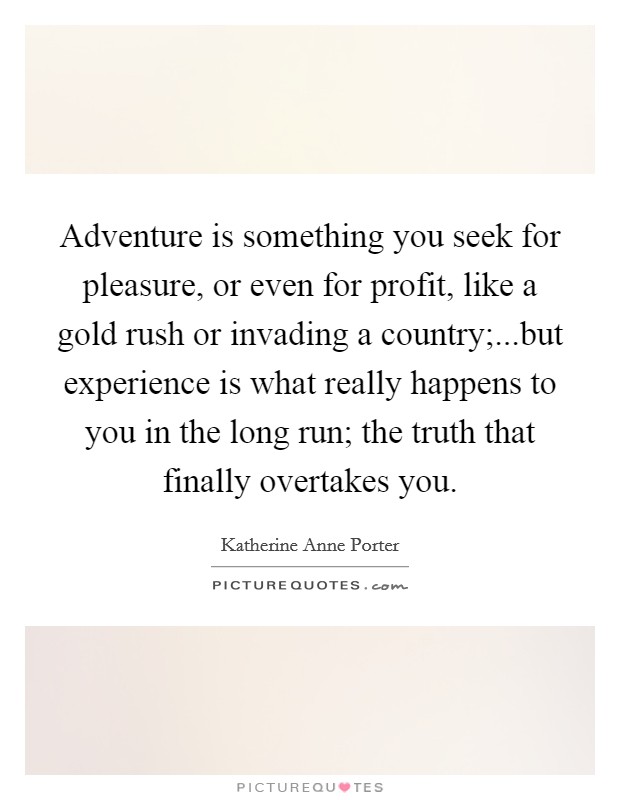 Adventure is something you seek for pleasure, or even for profit, like a gold rush or invading a country;...but experience is what really happens to you in the long run; the truth that finally overtakes you. Picture Quote #1