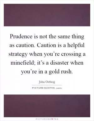 Prudence is not the same thing as caution. Caution is a helpful strategy when you’re crossing a minefield; it’s a disaster when you’re in a gold rush Picture Quote #1