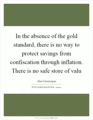 In the absence of the gold standard, there is no way to protect savings from confiscation through inflation. There is no safe store of valu Picture Quote #1