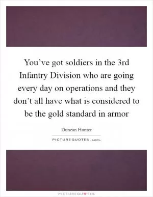 You’ve got soldiers in the 3rd Infantry Division who are going every day on operations and they don’t all have what is considered to be the gold standard in armor Picture Quote #1