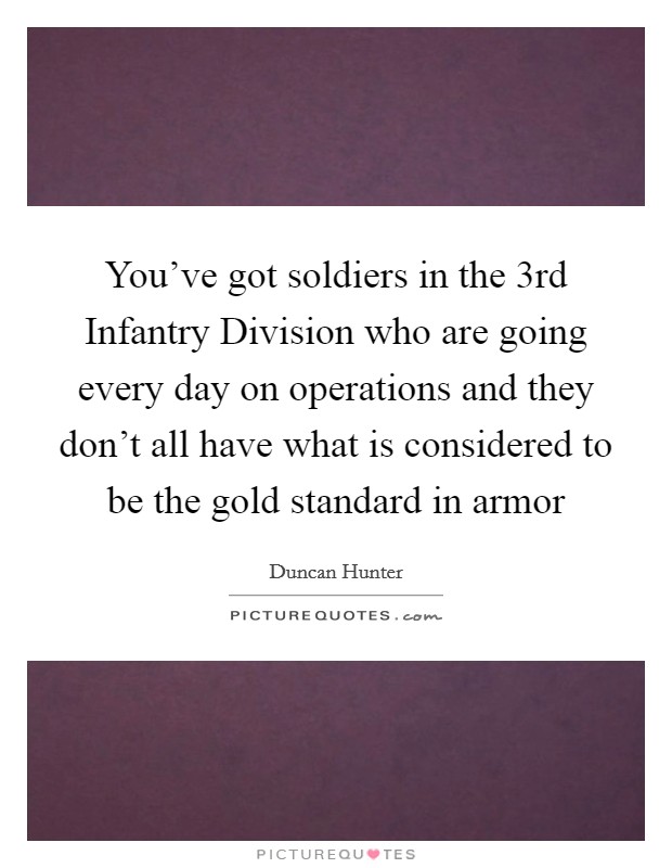 You've got soldiers in the 3rd Infantry Division who are going every day on operations and they don't all have what is considered to be the gold standard in armor Picture Quote #1