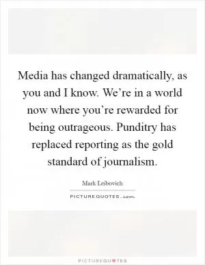 Media has changed dramatically, as you and I know. We’re in a world now where you’re rewarded for being outrageous. Punditry has replaced reporting as the gold standard of journalism Picture Quote #1