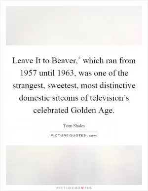 Leave It to Beaver,’ which ran from 1957 until 1963, was one of the strangest, sweetest, most distinctive domestic sitcoms of television’s celebrated Golden Age Picture Quote #1