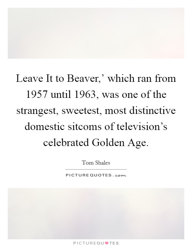 Leave It to Beaver,' which ran from 1957 until 1963, was one of the strangest, sweetest, most distinctive domestic sitcoms of television's celebrated Golden Age. Picture Quote #1