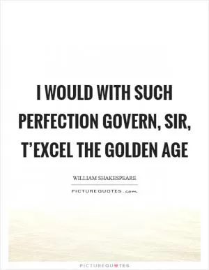 I would with such perfection govern, sir, T’excel the golden age Picture Quote #1