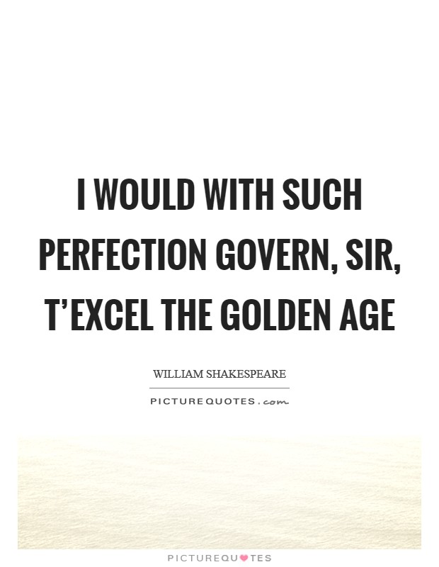 I would with such perfection govern, sir, T'excel the golden age Picture Quote #1