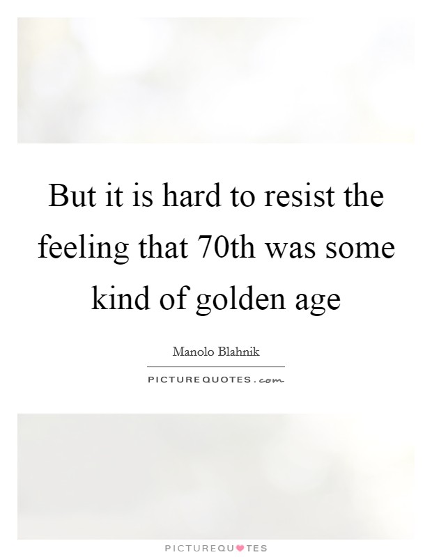 But it is hard to resist the feeling that 70th was some kind of golden age Picture Quote #1