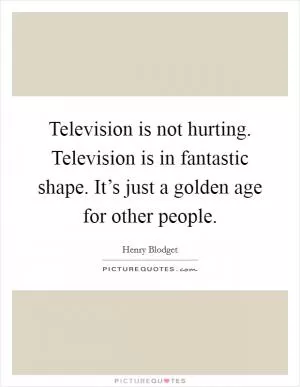 Television is not hurting. Television is in fantastic shape. It’s just a golden age for other people Picture Quote #1