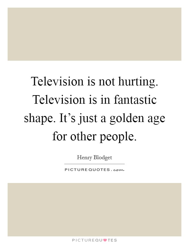 Television is not hurting. Television is in fantastic shape. It's just a golden age for other people. Picture Quote #1