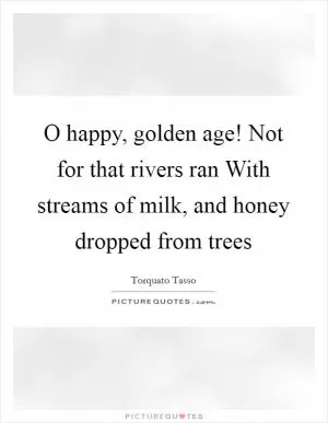 O happy, golden age! Not for that rivers ran With streams of milk, and honey dropped from trees Picture Quote #1