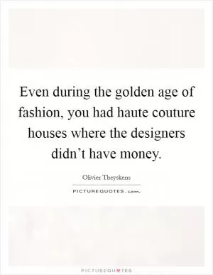 Even during the golden age of fashion, you had haute couture houses where the designers didn’t have money Picture Quote #1