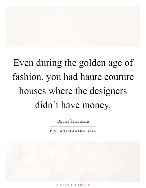 Even during the golden age of fashion, you had haute couture houses where the designers didn't have money. Picture Quote #1