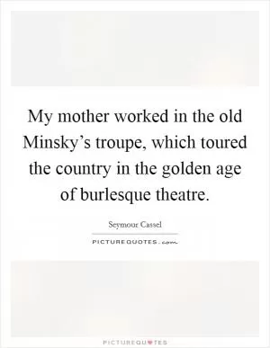 My mother worked in the old Minsky’s troupe, which toured the country in the golden age of burlesque theatre Picture Quote #1