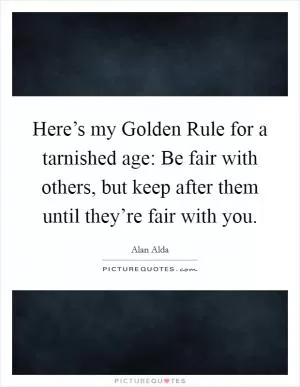 Here’s my Golden Rule for a tarnished age: Be fair with others, but keep after them until they’re fair with you Picture Quote #1