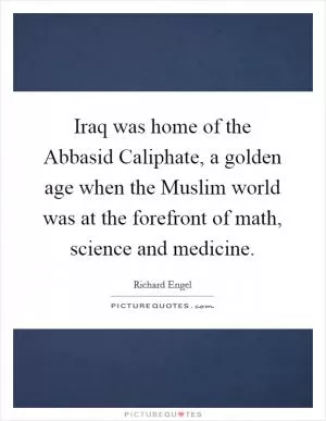 Iraq was home of the Abbasid Caliphate, a golden age when the Muslim world was at the forefront of math, science and medicine Picture Quote #1