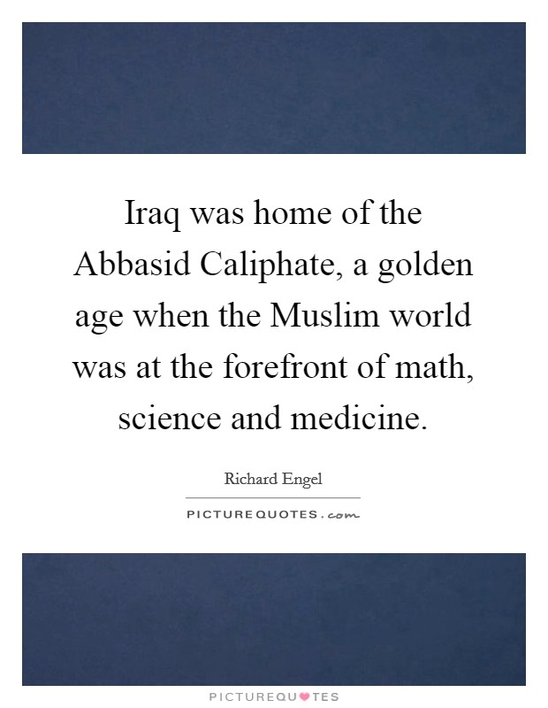 Iraq was home of the Abbasid Caliphate, a golden age when the Muslim world was at the forefront of math, science and medicine. Picture Quote #1