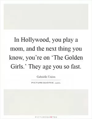 In Hollywood, you play a mom, and the next thing you know, you’re on ‘The Golden Girls.’ They age you so fast Picture Quote #1