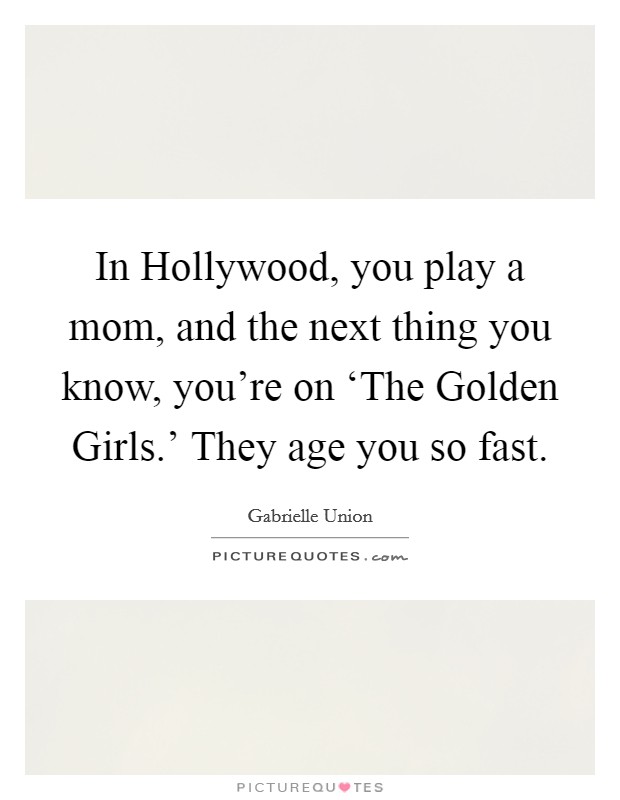 In Hollywood, you play a mom, and the next thing you know, you're on ‘The Golden Girls.' They age you so fast. Picture Quote #1