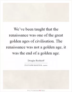 We’ve been taught that the renaissance was one of the great golden ages of civilisation. The renaissance was not a golden age, it was the end of a golden age Picture Quote #1