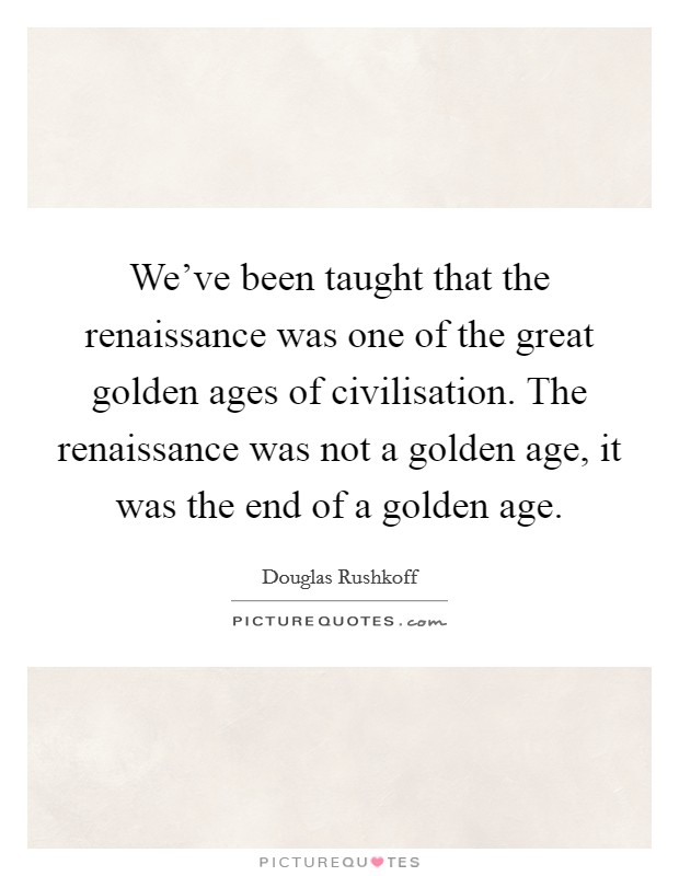 We've been taught that the renaissance was one of the great golden ages of civilisation. The renaissance was not a golden age, it was the end of a golden age. Picture Quote #1