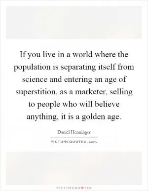 If you live in a world where the population is separating itself from science and entering an age of superstition, as a marketer, selling to people who will believe anything, it is a golden age Picture Quote #1