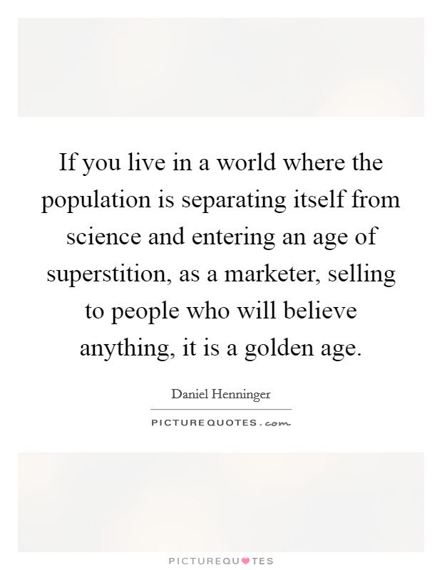 If you live in a world where the population is separating itself from science and entering an age of superstition, as a marketer, selling to people who will believe anything, it is a golden age. Picture Quote #1