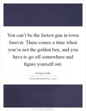 You can’t be the fastest gun in town forever. There comes a time when you’re not the golden boy, and you have to go off somewhere and figure yourself out Picture Quote #1