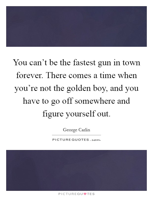 You can't be the fastest gun in town forever. There comes a time when you're not the golden boy, and you have to go off somewhere and figure yourself out. Picture Quote #1