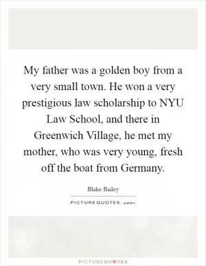My father was a golden boy from a very small town. He won a very prestigious law scholarship to NYU Law School, and there in Greenwich Village, he met my mother, who was very young, fresh off the boat from Germany Picture Quote #1